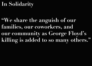 In Solidarity - We share the anguish of our families, our coworkers, and our community as George Floyd’s killing is added to so many others.